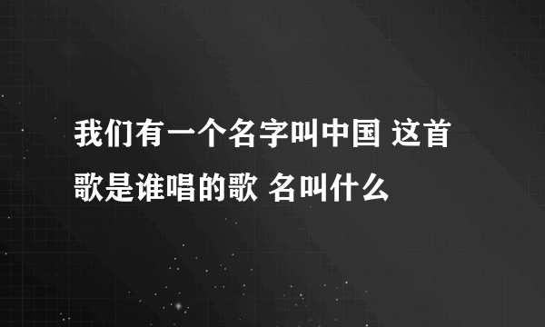 我们有一个名字叫中国 这首歌是谁唱的歌 名叫什么