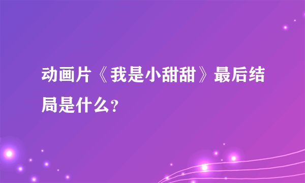 动画片《我是小甜甜》最后结局是什么？