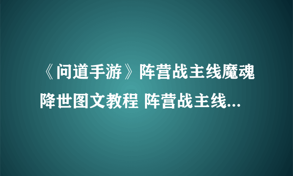 《问道手游》阵营战主线魔魂降世图文教程 阵营战主线魔魂降世攻略大全