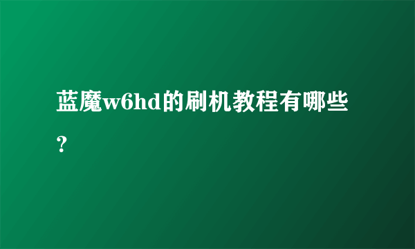 蓝魔w6hd的刷机教程有哪些？