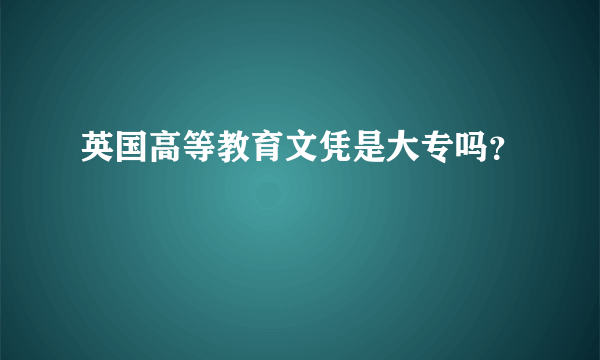 英国高等教育文凭是大专吗？