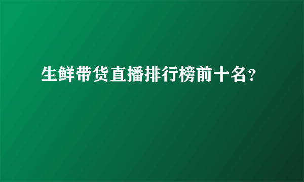 生鲜带货直播排行榜前十名？