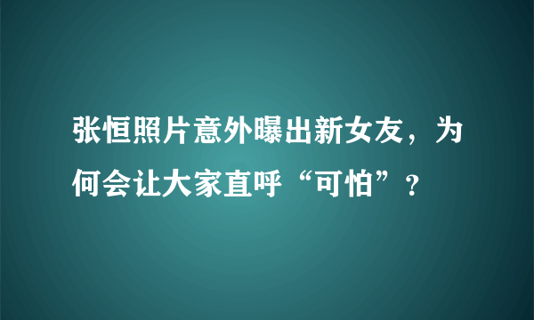 张恒照片意外曝出新女友，为何会让大家直呼“可怕”？