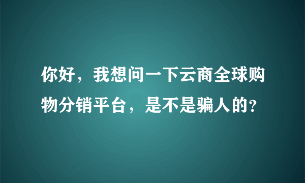 你好，我想问一下云商全球购物分销平台，是不是骗人的？