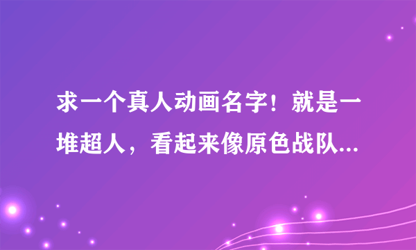 求一个真人动画名字！就是一堆超人，看起来像原色战队那里面的，可以召唤飞机汽车什么的合体？