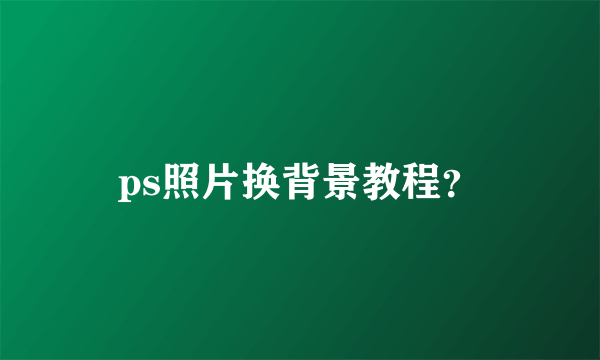 ps照片换背景教程？