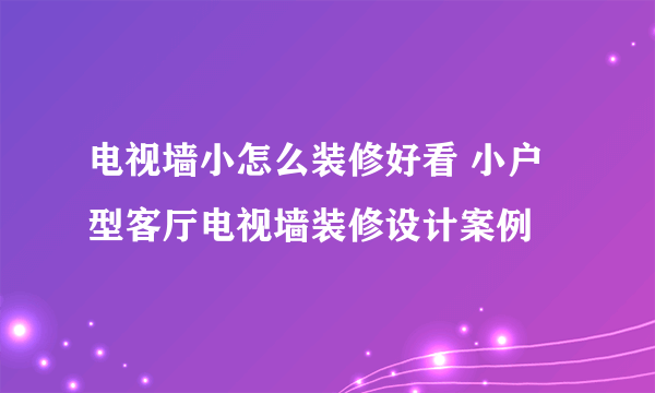 电视墙小怎么装修好看 小户型客厅电视墙装修设计案例