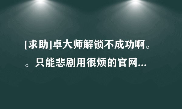 [求助]卓大师解锁不成功啊。。只能悲剧用很烦的官网解锁了吗