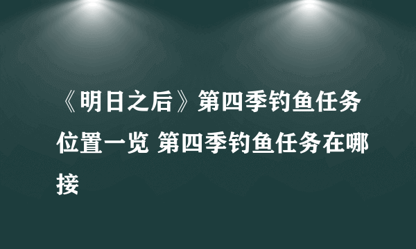 《明日之后》第四季钓鱼任务位置一览 第四季钓鱼任务在哪接