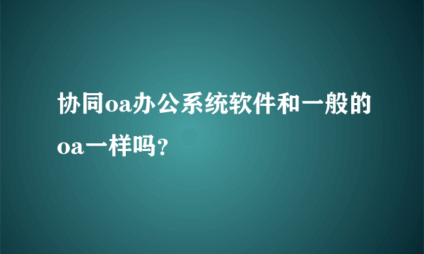 协同oa办公系统软件和一般的oa一样吗？