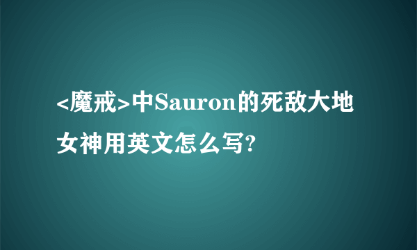 <魔戒>中Sauron的死敌大地女神用英文怎么写?