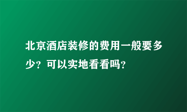 北京酒店装修的费用一般要多少？可以实地看看吗？