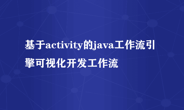 基于activity的java工作流引擎可视化开发工作流