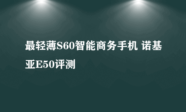 最轻薄S60智能商务手机 诺基亚E50评测