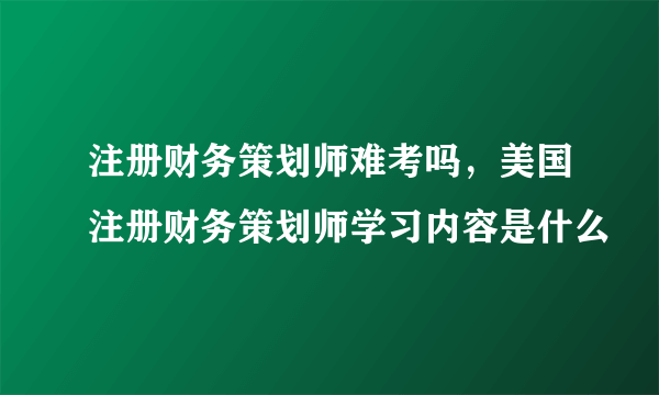 注册财务策划师难考吗，美国注册财务策划师学习内容是什么