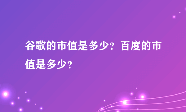 谷歌的市值是多少？百度的市值是多少？