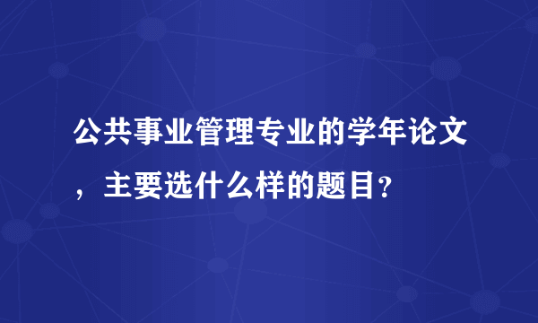 公共事业管理专业的学年论文，主要选什么样的题目？