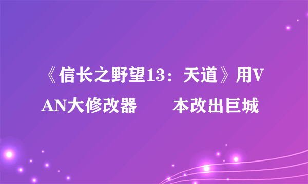 《信长之野望13：天道》用VAN大修改器從劇本改出巨城