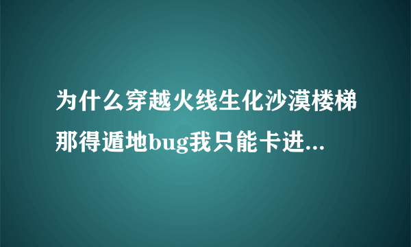 为什么穿越火线生化沙漠楼梯那得遁地bug我只能卡进去一半？