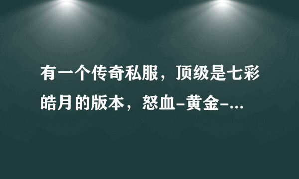 有一个传奇私服，顶级是七彩皓月的版本，怒血-黄金-幻香-蓝幽……等等，求这个版本刷元宝漏洞，求高手教？