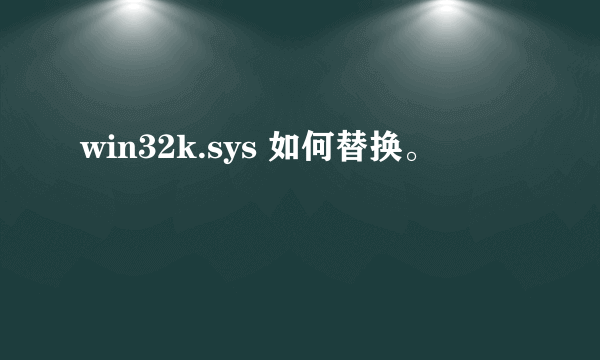 win32k.sys 如何替换。