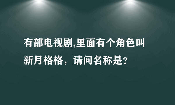 有部电视剧,里面有个角色叫新月格格，请问名称是？