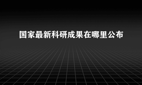 国家最新科研成果在哪里公布