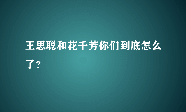 王思聪和花千芳你们到底怎么了？