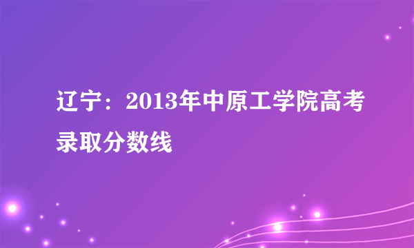 辽宁：2013年中原工学院高考录取分数线