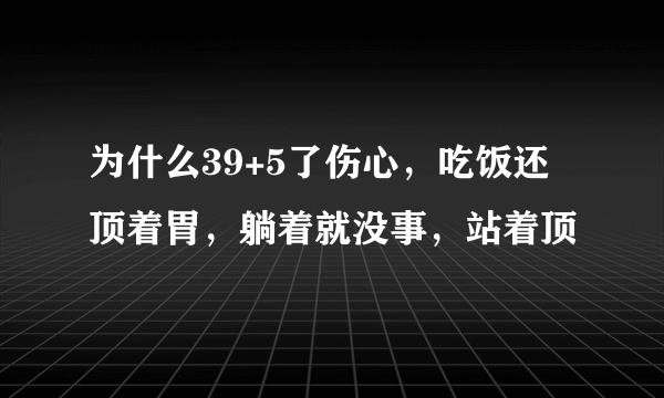 为什么39+5了伤心，吃饭还顶着胃，躺着就没事，站着顶