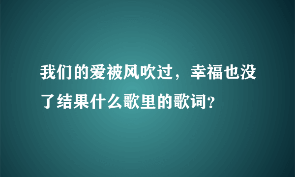 我们的爱被风吹过，幸福也没了结果什么歌里的歌词？