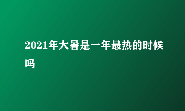 2021年大暑是一年最热的时候吗