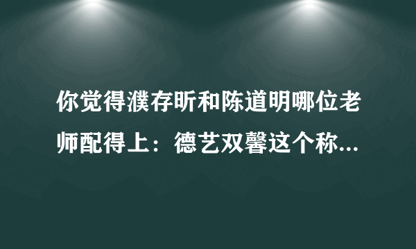 你觉得濮存昕和陈道明哪位老师配得上：德艺双馨这个称呼？为什么？