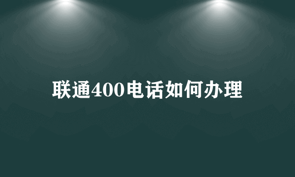 联通400电话如何办理