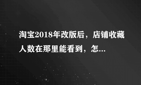 淘宝2018年改版后，店铺收藏人数在那里能看到，怎么找不到了