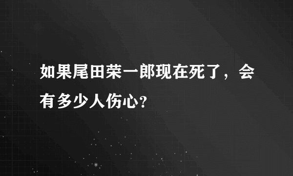 如果尾田荣一郎现在死了，会有多少人伤心？