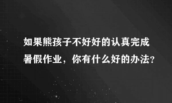 如果熊孩子不好好的认真完成暑假作业，你有什么好的办法？