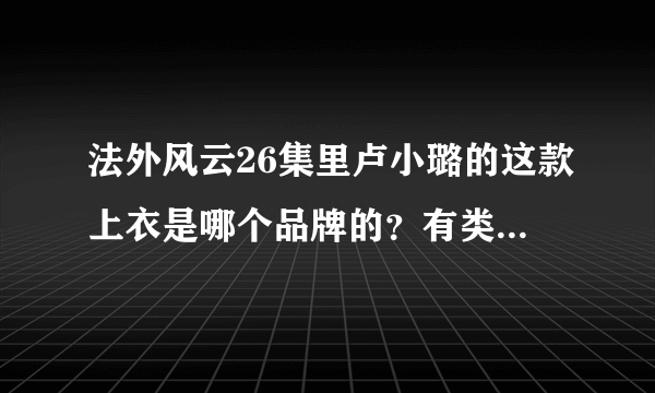 法外风云26集里卢小璐的这款上衣是哪个品牌的？有类似的吗？淘宝可以发链接给我