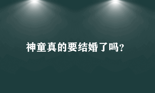 神童真的要结婚了吗？