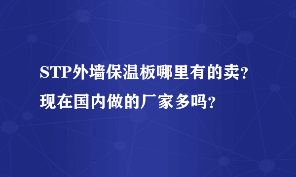 STP外墙保温板哪里有的卖？现在国内做的厂家多吗？