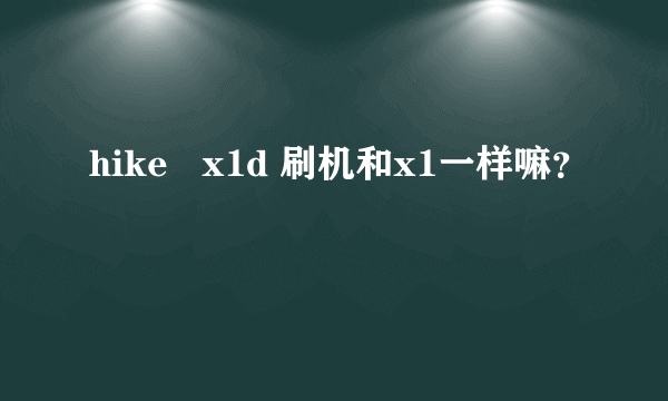 hike   x1d 刷机和x1一样嘛？