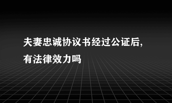 夫妻忠诚协议书经过公证后,有法律效力吗