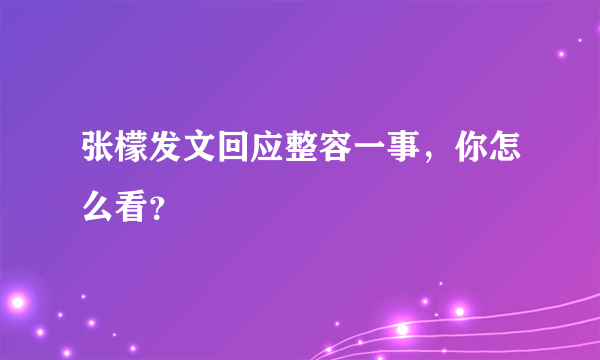 张檬发文回应整容一事，你怎么看？