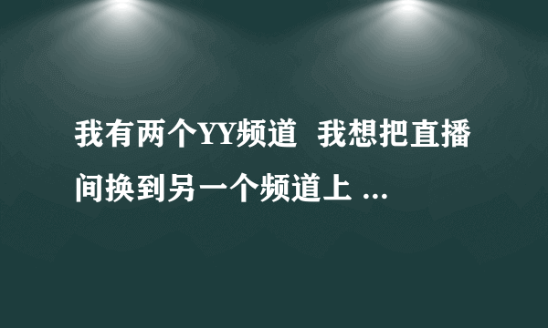 我有两个YY频道  我想把直播间换到另一个频道上 怎么弄？