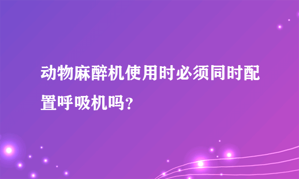 动物麻醉机使用时必须同时配置呼吸机吗？