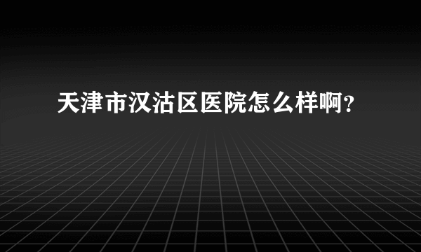 天津市汉沽区医院怎么样啊？