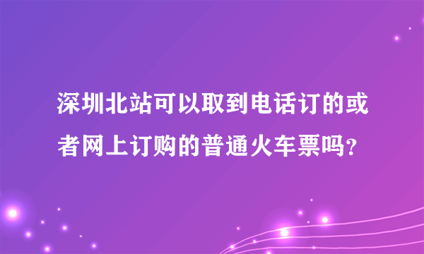 深圳北站可以取到电话订的或者网上订购的普通火车票吗？