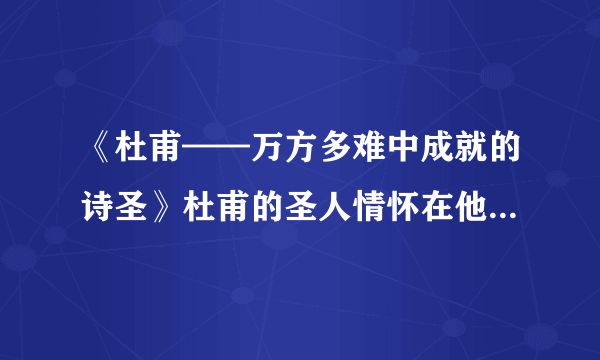 《杜甫——万方多难中成就的诗圣》杜甫的圣人情怀在他的作品或人生经历中如何体现！！n！300字左右！