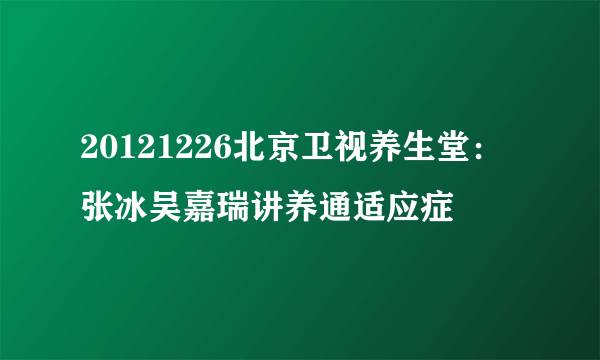 20121226北京卫视养生堂：张冰吴嘉瑞讲养通适应症