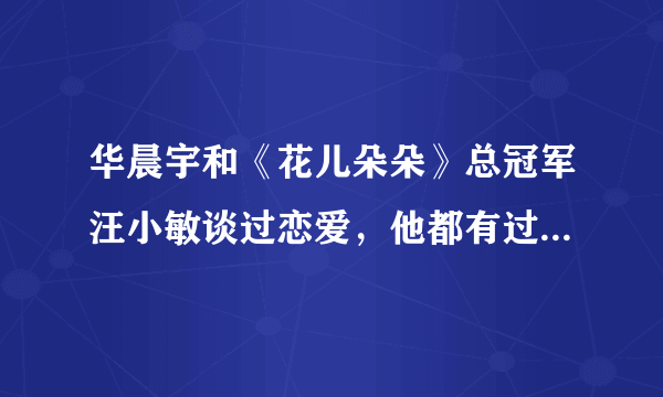 华晨宇和《花儿朵朵》总冠军汪小敏谈过恋爱，他都有过哪些情史